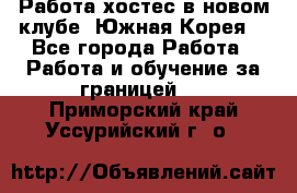 Работа хостес в новом клубе, Южная Корея  - Все города Работа » Работа и обучение за границей   . Приморский край,Уссурийский г. о. 